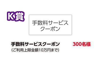 K賞 手数料サービスクーポン(ご利用上限金額10万円まで)300名様