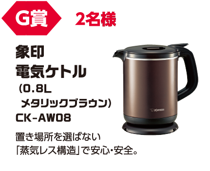 G賞 2名様「象印 電気ケトル(0.8L メタリックブラウン CK-AW08)」置き場所を選ばない「蒸気レス構造」で安心・安全。