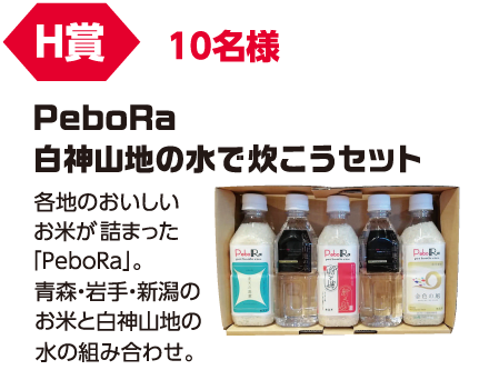 H賞 10名様「PeboRa 白神山地の水で炊こうセット」各地のおいしいお米が詰まったPeboRa」。青森・岩手・新潟のお米と白神山地の水の組み合わせ。