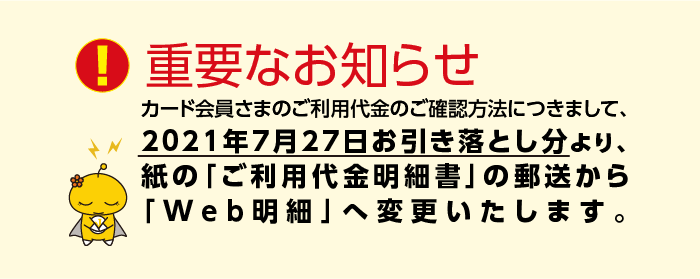 2021年7月27日(火)お引き落とし分より、紙の「ご利用代金明細書」の郵送からへ変更いたします。