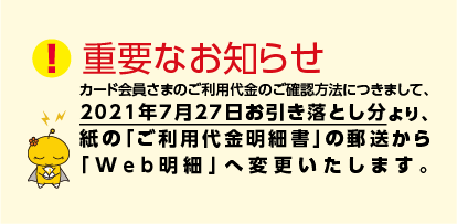 2021年7月27日(火)お引き落とし分より、紙の「ご利用代金明細書」の郵送からへ変更いたします。