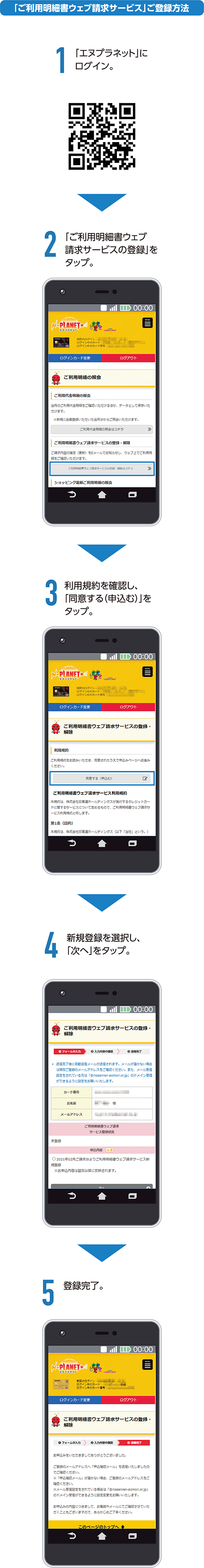 「ご利用明細書ウェブ請求サービス」ご登録方法 1.「エヌプラネット」にログイン。2.「ご利用明細書ウェブ請求サービスの登録」をタップ。3.利用規約を確認し、「同意する(申込む)」をタップ。4.新規登録を選択し、「次へ」をタップ。5.登録完了